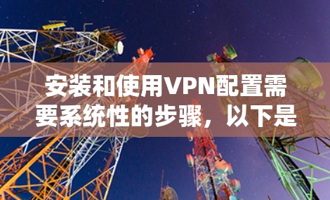 安装和使用VPN配置需要系统性的步骤，以下是一步步的指南，帮助您顺利完成