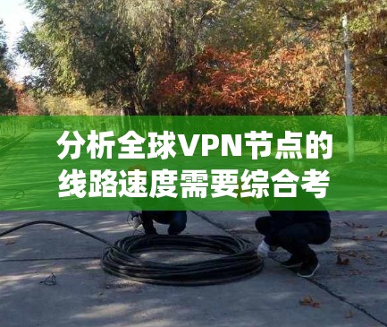 分析全球VPN节点的线路速度需要综合考虑多个因素，包括地理位置、网络环境、天气、时间、网络覆盖范围和网络协议等。以下是针对您提供的节点进行的系统的分析和总结