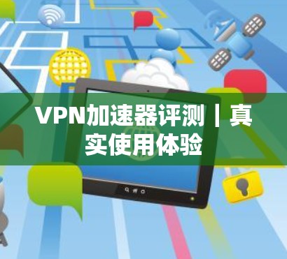 VPN加速器评测｜真实使用体验