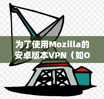为了使用Mozilla的安卓版本VPN(如OpenVPN、Vox或VPN)以下是一些清晰的步骤和指南,帮助用户顺利安装和连接 为了使用Mozilla的安卓版本VPN(如OpenVPN、Vox或VPN)以下是一些清晰的步骤和指南,帮助用户顺利安装和连接