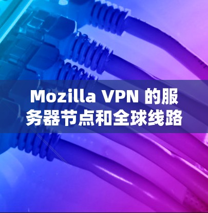 Mozilla VPN 的服务器节点和全球线路测试分析如下 Mozilla VPN 的服务器节点和全球线路测试分析如下