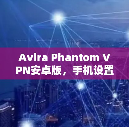 Avira Phantom VPN安卓版，手机设置方法与使用指南