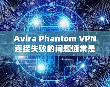 Avira Phantom VPN连接失败的问题通常是由多个因素导致的，以下是一些常见原因和修复步骤