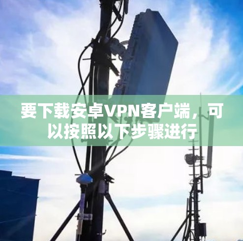 要下载安卓VPN客户端，可以按照以下步骤进行