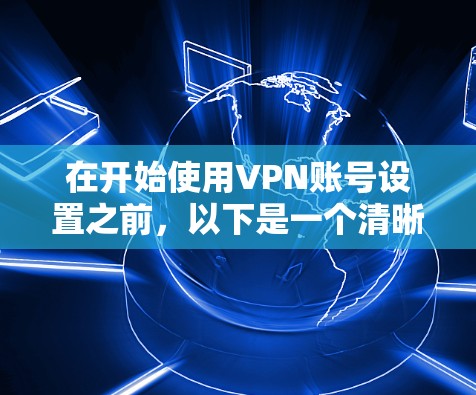 在开始使用VPN账号设置之前,以下是一个清晰的步骤指南 在开始使用VPN账号设置之前,以下是一个清晰的步骤指南