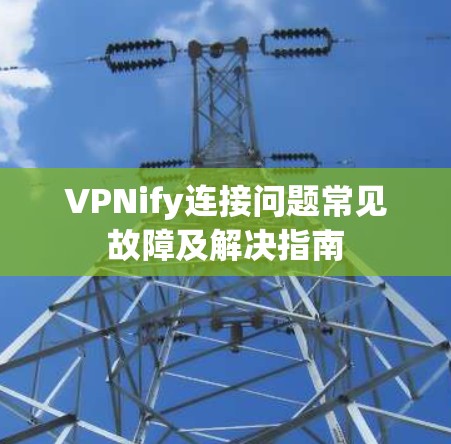 VPNify连接问题常见故障及解决指南 VPNify连接问题常见故障及解决指南