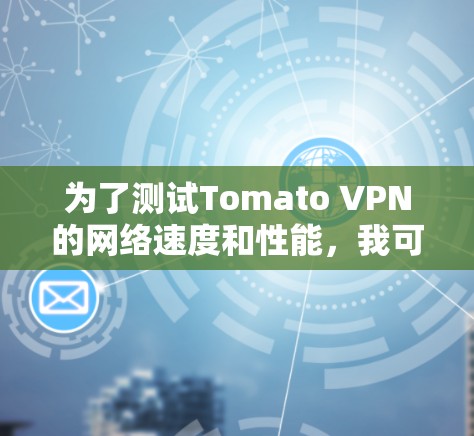 为了测试Tomato VPN的网络速度和性能，我可以按照以下步骤进行