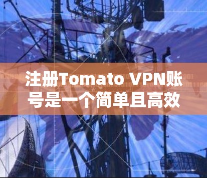 注册Tomato VPN账号是一个简单且高效的VPN解决方案，适合个人用户或企业用户。以下是一个详细且清晰的步骤说明，帮助您顺利注册和使用Tomato VPN账号