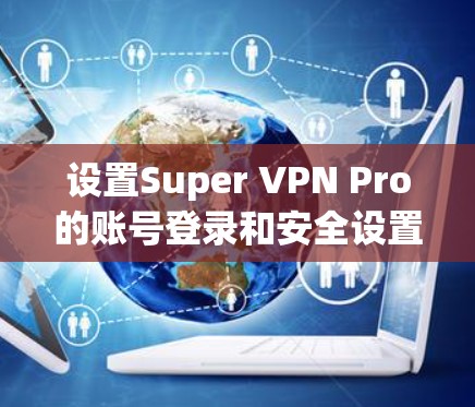设置Super VPN Pro的账号登录和安全设置是确保VPN安全性的关键步骤。以下是详细的指南