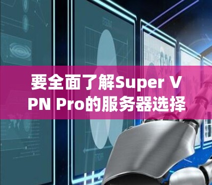 要全面了解Super VPN Pro的服务器选择和线路介绍，可以按照以下步骤进行