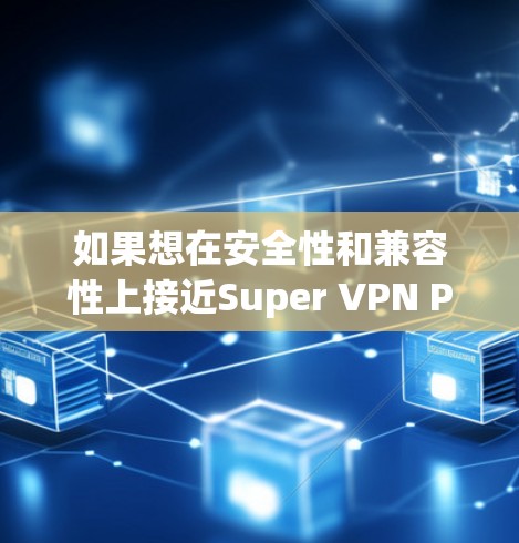 如果想在安全性和兼容性上接近Super VPN Pro，以下是一些替代方案的推荐，每个方案都有其独特的特点和适用场景