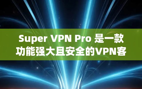 Super VPN Pro 是一款功能强大且安全的VPN客户端软件，旨在为用户提供高效、安全的网络连接体验。以下是其客户端的主要介绍