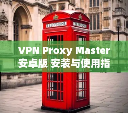 VPN Proxy Master安卓版 安装与使用指南