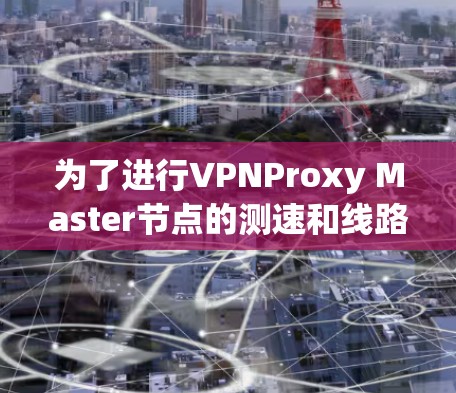 为了进行VPNProxy Master节点的测速和线路分析，以下是一个清晰的步骤指南