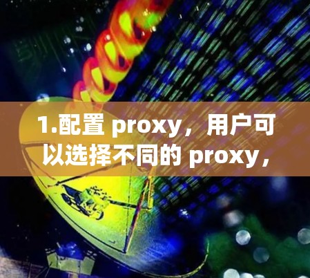 1.配置 proxy,用户可以选择不同的 proxy,如 HTTP、HTTPS、IP 等,以优化连接速度 1.配置 proxy,用户可以选择不同的 proxy,如 HTTP、HTTPS、IP 等,以优化连接速度