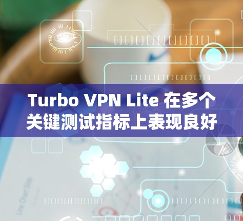 Turbo VPN Lite 在多个关键测试指标上表现良好，适合需要多端口同时连接的用户。以下是详细分析