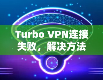 Turbo VPN连接失败,解决方法解析 Turbo VPN连接失败,解决方法解析