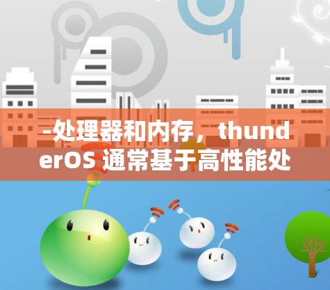 -处理器和内存,thunderOS 通常基于高性能处理器,如 i7 或 i5,搭配足够的内存,如 8G 或以上,以支持高带宽的网络连接 -处理器和内存,thunderOS 通常基于高性能处理器,如 i7 或 i5,搭配足够的内存,如 8G 或以上,以支持高带宽的网络连接