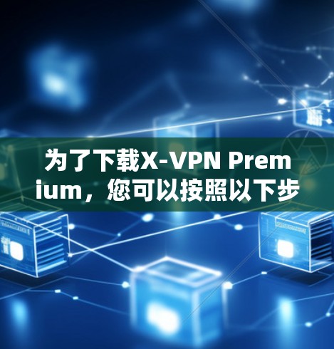 为了下载X-VPN Premium，您可以按照以下步骤进行