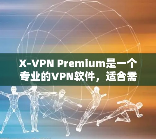 X-VPN Premium是一个专业的VPN软件，适合需要加密和VPN功能的用户。以下是安装和使用X-VPN Premium的详细步骤