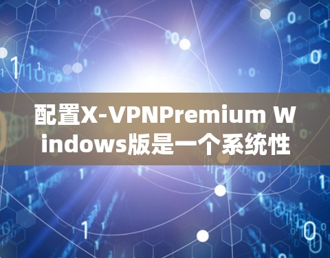 配置X-VPNPremium Windows版是一个系统性的过程，需要仔细规划和执行。以下是一个详细且系统化的配置指南