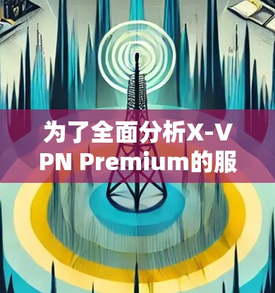 为了全面分析X-VPN Premium的服务器情况，以下是详细的步骤和解释