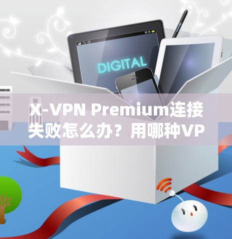 X-VPN Premium连接失败怎么办?用哪种VPN解决你的问题 X-VPN Premium连接失败怎么办?用哪种VPN解决你的问题