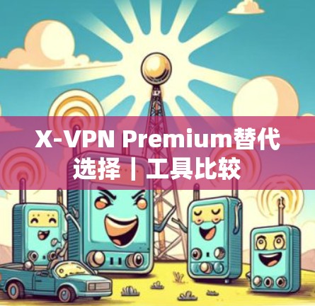 X-VPN Premium替代选择｜工具比较