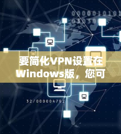 要简化VPN设置在Windows版，您可以按照以下步骤操作