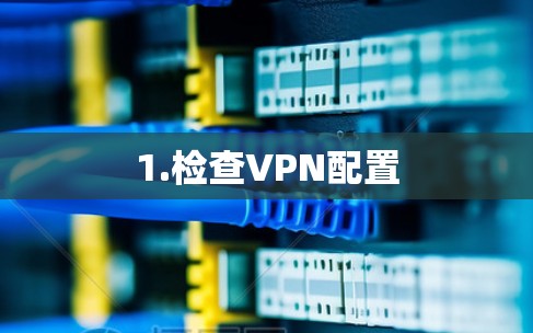 1.检查VPN配置 1.检查VPN配置