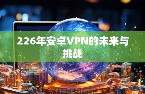 226年安卓VPN的未来与挑战