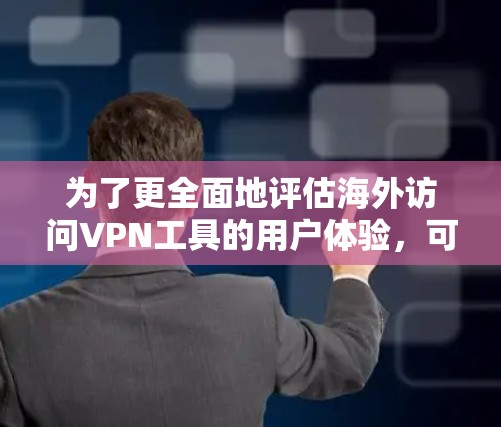 为了更全面地评估海外访问VPN工具的用户体验,可以考虑以下改进 为了更全面地评估海外访问VPN工具的用户体验,可以考虑以下改进