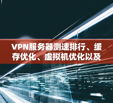 VPN服务器测速排行、缓存优化、虚拟机优化以及测试环境管理是关键步骤。以下是分步指南