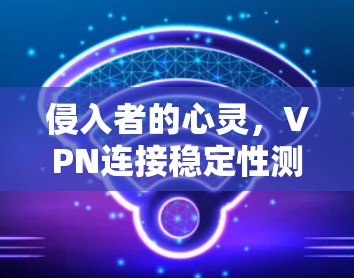 侵入者的心灵，VPN连接稳定性测试与长期使用分析