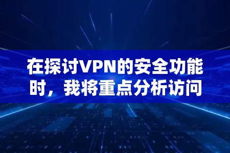 在探讨VPN的安全功能时，我将重点分析访问控制、加密通信、数据备份和密码管理四个主要功能，探讨它们如何保护隐私，并比较它们在实际应用中的效果