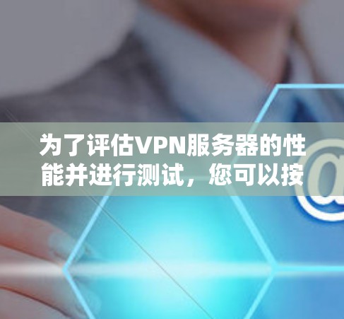 为了评估VPN服务器的性能并进行测试，您可以按照以下步骤进行操作