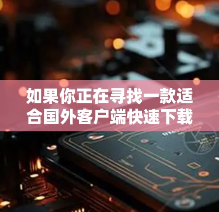 如果你正在寻找一款适合国外客户端快速下载并安装的VPN软件，以下是一些知名的全球VPN品牌推荐，它们通常提供免费的VPN服务，并易于安装和使用