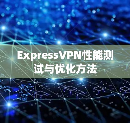 ExpressVPN性能测试与优化方法 ExpressVPN性能测试与优化方法