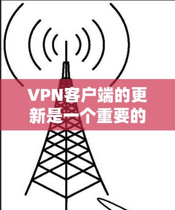 VPN客户端的更新是一个重要的步骤,以下是逐步的指南,帮助您完成更新 VPN客户端的更新是一个重要的步骤,以下是逐步的指南,帮助您完成更新
