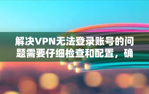 解决VPN无法登录账号的问题需要仔细检查和配置，确保安全和正确。以下是一些实用的步骤和建议