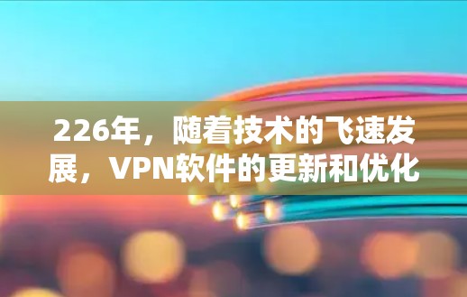 226年，随着技术的飞速发展，VPN软件的更新和优化也在不断进行中。以下是一些226年最新发布的VPN软件推荐，涵盖了安全性和兼容性上的一些提升，适合226年的用户