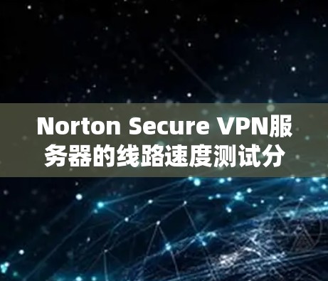 Norton Secure VPN服务器的线路速度测试分析