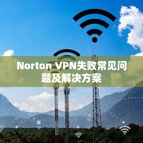 Norton VPN失败常见问题及解决方案
