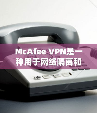 McAfee VPN是一种用于网络隔离和安全的软件产品，专为保护用户和机构的数据安全而设计。以下是关于McAfee VPN安全连接和隐私保护的详细介绍