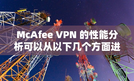 McAfee VPN 的性能分析可以从以下几个方面进行综合评价