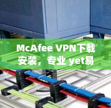 McAfee VPN下载安装，专业 yet易用，专业 yet安全，专业 yet高效