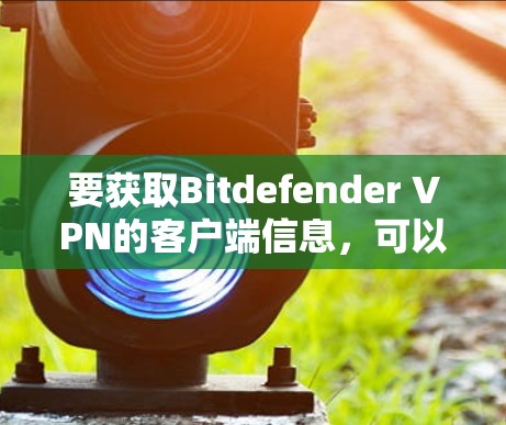 要获取Bitdefender VPN的客户端信息，可以通过以下步骤进行