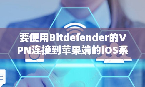 要使用Bitdefender的VPN连接到苹果端的iOS系统，您可以按照以下步骤操作