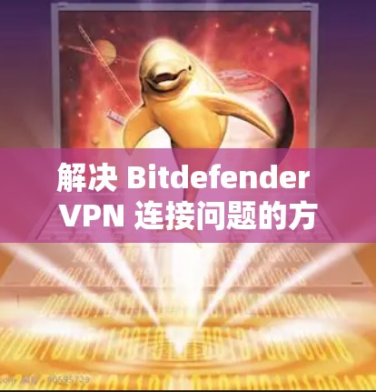 解决 Bitdefender VPN 连接问题的方法如下