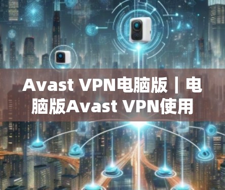 Avast VPN电脑版|电脑版Avast VPN使用指南 Avast VPN电脑版|电脑版Avast VPN使用指南